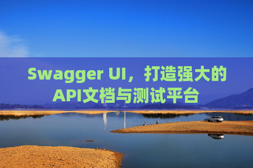Swagger UI，打造强大的API文档与测试平台