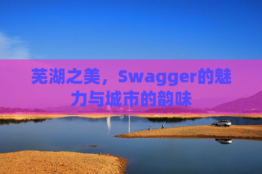 芜湖之美，Swagger的魅力与城市的韵味